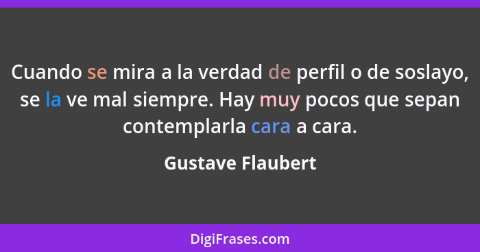 Cuando se mira a la verdad de perfil o de soslayo, se la ve mal siempre. Hay muy pocos que sepan contemplarla cara a cara.... - Gustave Flaubert