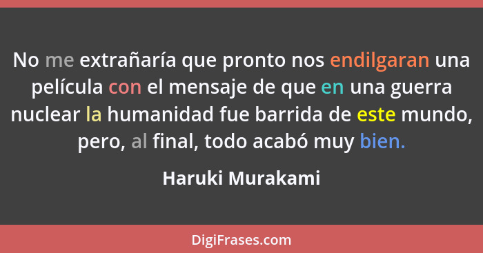 No me extrañaría que pronto nos endilgaran una película con el mensaje de que en una guerra nuclear la humanidad fue barrida de este... - Haruki Murakami