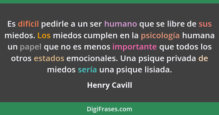 Es difícil pedirle a un ser humano que se libre de sus miedos. Los miedos cumplen en la psicología humana un papel que no es menos impo... - Henry Cavill