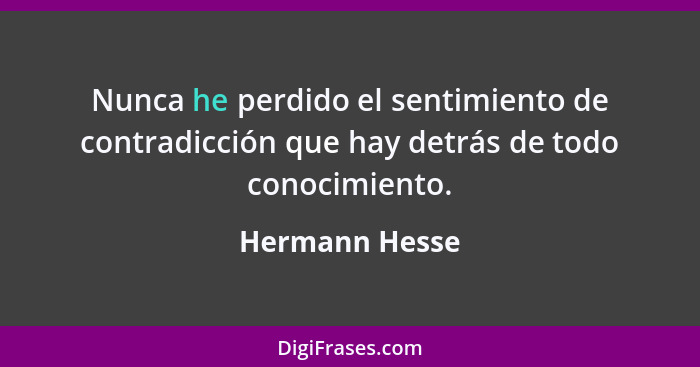 Nunca he perdido el sentimiento de contradicción que hay detrás de todo conocimiento.... - Hermann Hesse