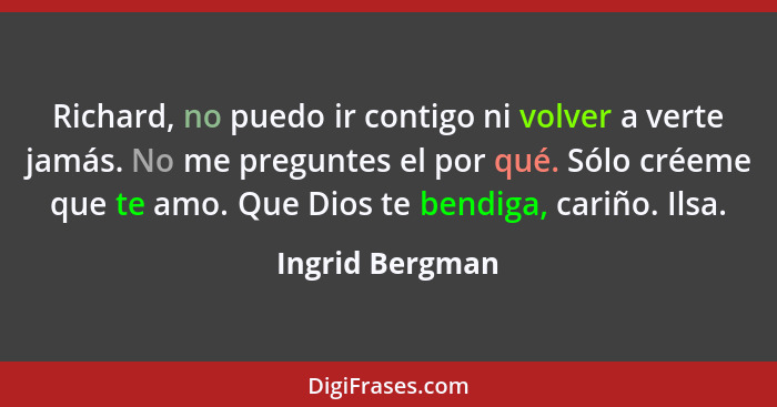 Richard, no puedo ir contigo ni volver a verte jamás. No me preguntes el por qué. Sólo créeme que te amo. Que Dios te bendiga, cariño... - Ingrid Bergman