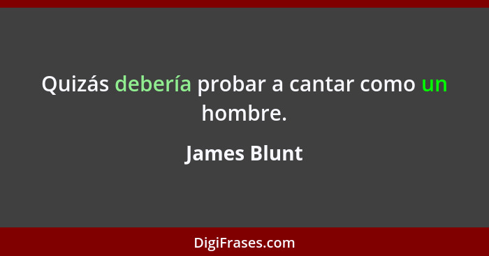 Quizás debería probar a cantar como un hombre.... - James Blunt