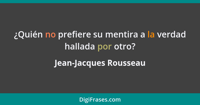 ¿Quién no prefiere su mentira a la verdad hallada por otro?... - Jean-Jacques Rousseau