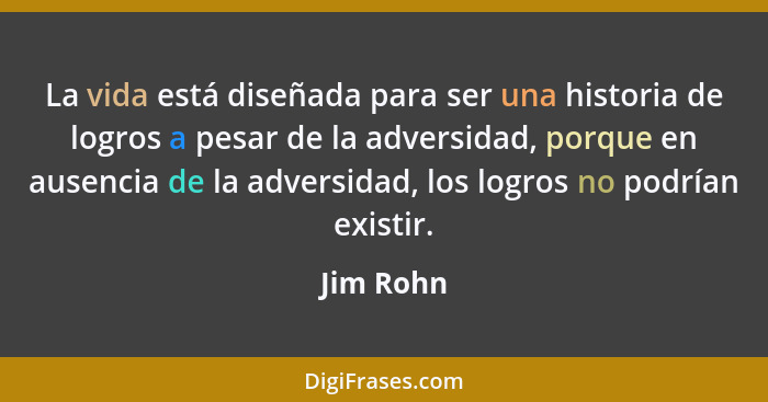 La vida está diseñada para ser una historia de logros a pesar de la adversidad, porque en ausencia de la adversidad, los logros no podrían... - Jim Rohn