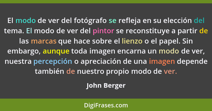 El modo de ver del fotógrafo se refleja en su elección del tema. El modo de ver del pintor se reconstituye a partir de las marcas que ha... - John Berger