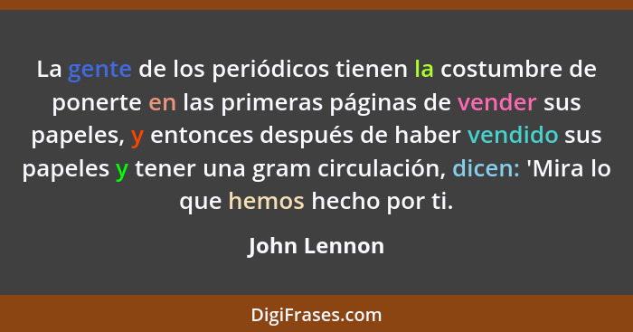 La gente de los periódicos tienen la costumbre de ponerte en las primeras páginas de vender sus papeles, y entonces después de haber ven... - John Lennon