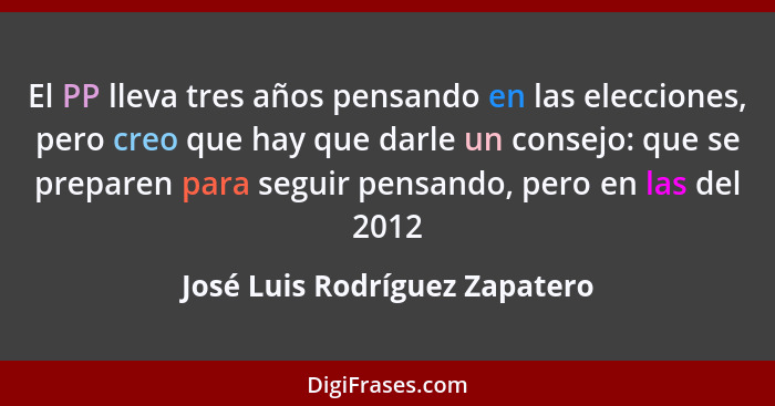 El PP lleva tres años pensando en las elecciones, pero creo que hay que darle un consejo: que se preparen para seguir p... - José Luis Rodríguez Zapatero