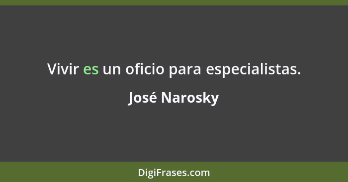 Vivir es un oficio para especialistas.... - José Narosky