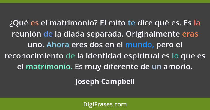 ¿Qué es el matrimonio? El mito te dice qué es. Es la reunión de la diada separada. Originalmente eras uno. Ahora eres dos en el mund... - Joseph Campbell