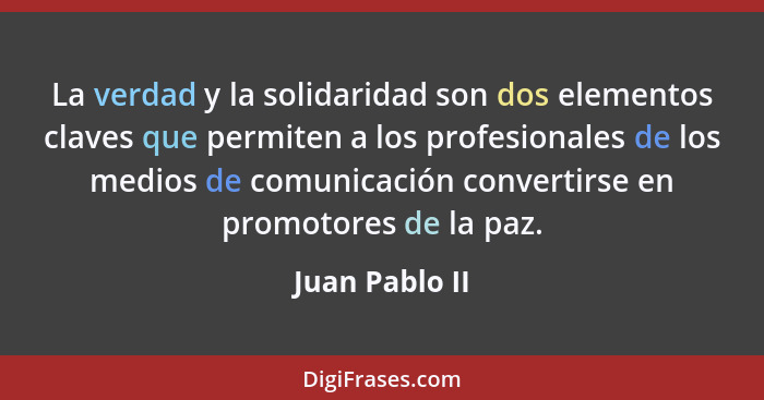 La verdad y la solidaridad son dos elementos claves que permiten a los profesionales de los medios de comunicación convertirse en prom... - Juan Pablo II