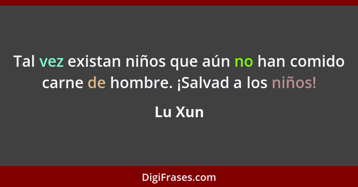 Tal vez existan niños que aún no han comido carne de hombre. ¡Salvad a los niños!... - Lu Xun