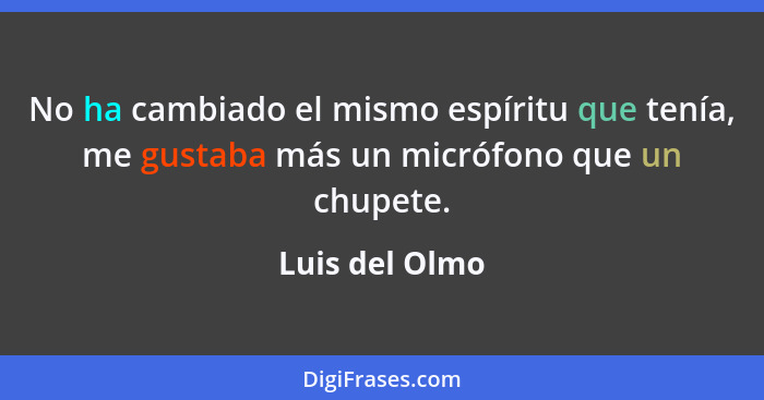 No ha cambiado el mismo espíritu que tenía, me gustaba más un micrófono que un chupete.... - Luis del Olmo