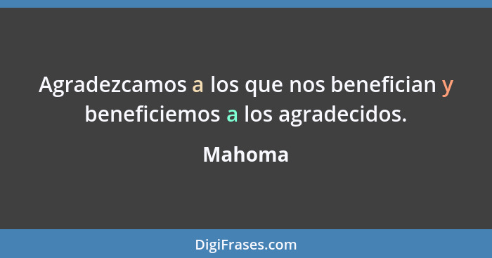 Agradezcamos a los que nos benefician y beneficiemos a los agradecidos.... - Mahoma