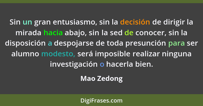 Sin un gran entusiasmo, sin la decisión de dirigir la mirada hacia abajo, sin la sed de conocer, sin la disposición a despojarse de toda... - Mao Zedong