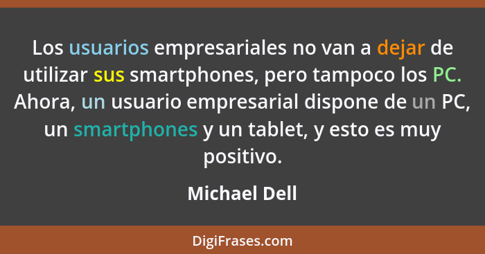 Los usuarios empresariales no van a dejar de utilizar sus smartphones, pero tampoco los PC. Ahora, un usuario empresarial dispone de un... - Michael Dell