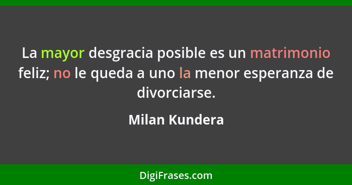 La mayor desgracia posible es un matrimonio feliz; no le queda a uno la menor esperanza de divorciarse.... - Milan Kundera