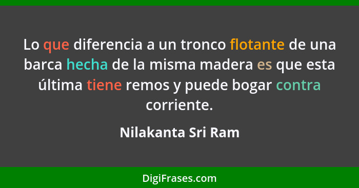 Lo que diferencia a un tronco flotante de una barca hecha de la misma madera es que esta última tiene remos y puede bogar contra c... - Nilakanta Sri Ram