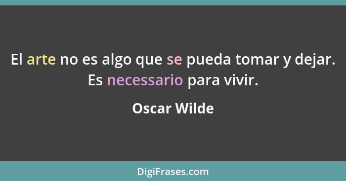 El arte no es algo que se pueda tomar y dejar. Es necessario para vivir.... - Oscar Wilde