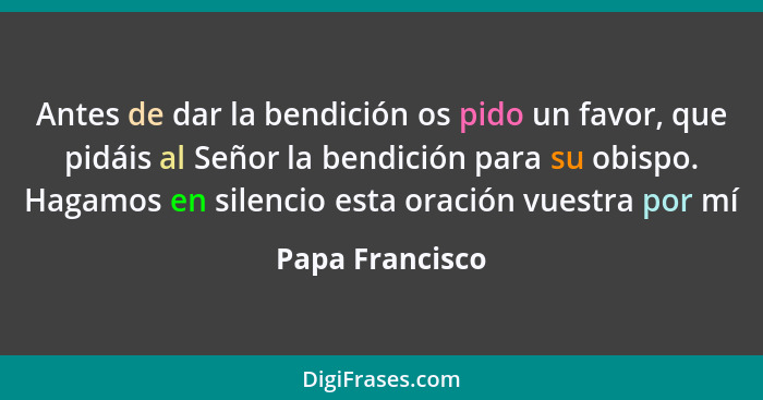 Antes de dar la bendición os pido un favor, que pidáis al Señor la bendición para su obispo. Hagamos en silencio esta oración vuestra... - Papa Francisco