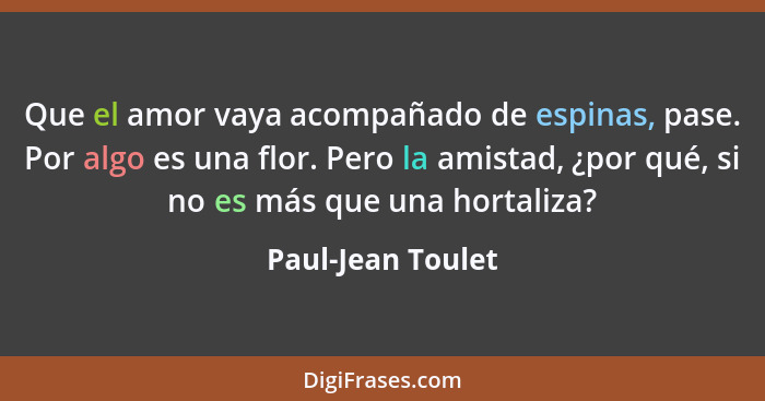 Que el amor vaya acompañado de espinas, pase. Por algo es una flor. Pero la amistad, ¿por qué, si no es más que una hortaliza?... - Paul-Jean Toulet