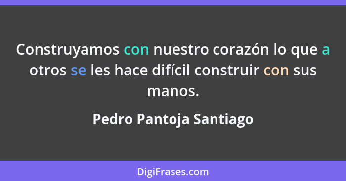 Construyamos con nuestro corazón lo que a otros se les hace difícil construir con sus manos.... - Pedro Pantoja Santiago
