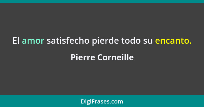 El amor satisfecho pierde todo su encanto.... - Pierre Corneille