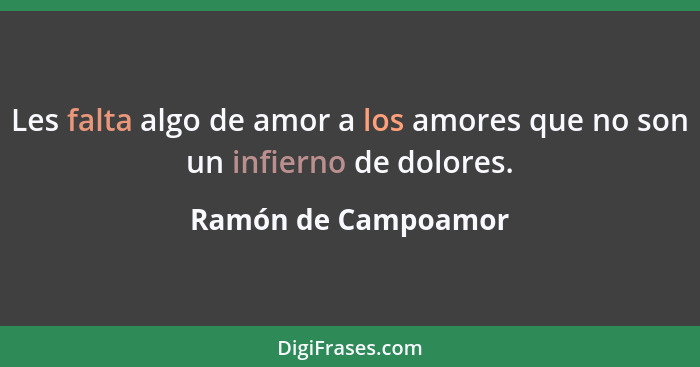 Les falta algo de amor a los amores que no son un infierno de dolores.... - Ramón de Campoamor