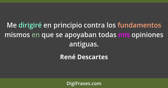 Me dirigiré en principio contra los fundamentos mismos en que se apoyaban todas mis opiniones antiguas.... - René Descartes