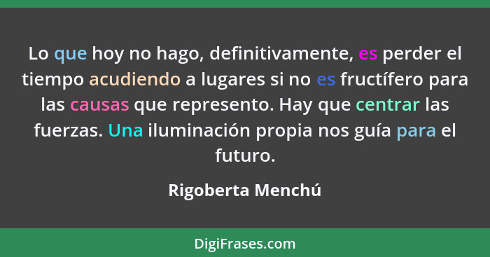 Lo que hoy no hago, definitivamente, es perder el tiempo acudiendo a lugares si no es fructífero para las causas que represento. Ha... - Rigoberta Menchú