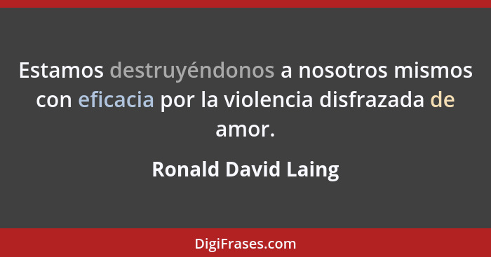 Estamos destruyéndonos a nosotros mismos con eficacia por la violencia disfrazada de amor.... - Ronald David Laing