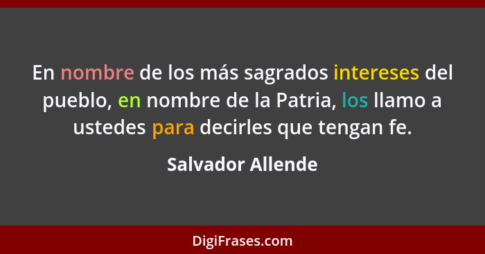 En nombre de los más sagrados intereses del pueblo, en nombre de la Patria, los llamo a ustedes para decirles que tengan fe.... - Salvador Allende