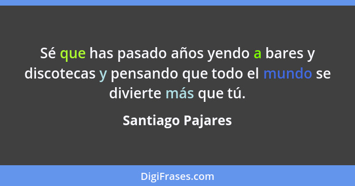 Sé que has pasado años yendo a bares y discotecas y pensando que todo el mundo se divierte más que tú.... - Santiago Pajares