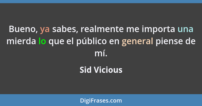 Bueno, ya sabes, realmente me importa una mierda lo que el público en general piense de mí.... - Sid Vicious