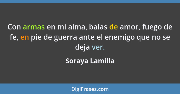 Con armas en mi alma, balas de amor, fuego de fe, en pie de guerra ante el enemigo que no se deja ver.... - Soraya Lamilla