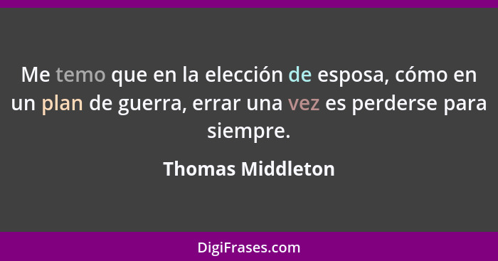 Me temo que en la elección de esposa, cómo en un plan de guerra, errar una vez es perderse para siempre.... - Thomas Middleton