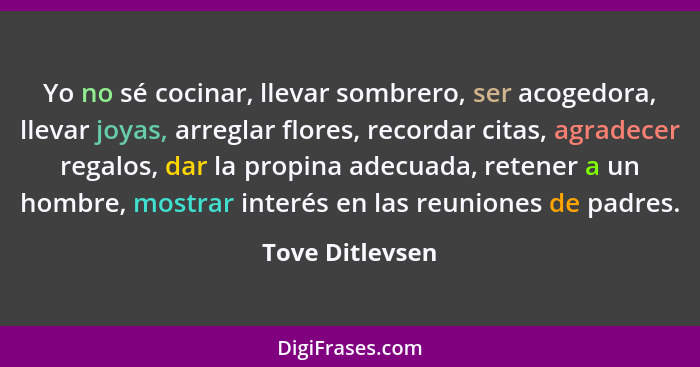 Yo no sé cocinar, llevar sombrero, ser acogedora, llevar joyas, arreglar flores, recordar citas, agradecer regalos, dar la propina ad... - Tove Ditlevsen