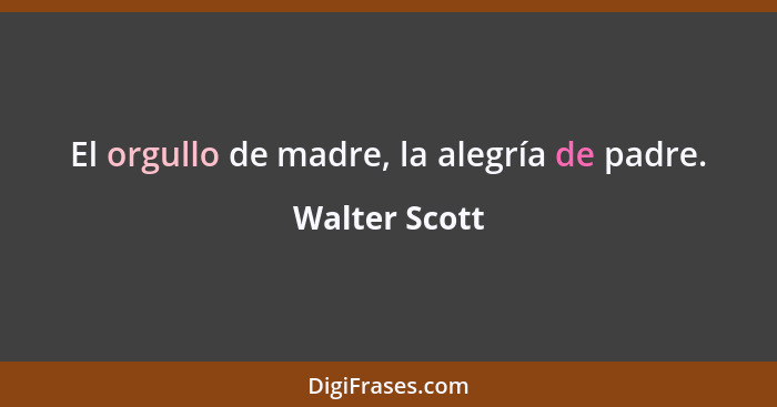 El orgullo de madre, la alegría de padre.... - Walter Scott