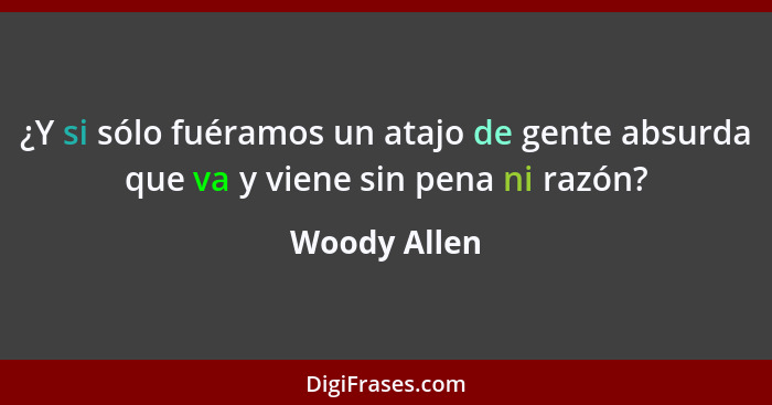 ¿Y si sólo fuéramos un atajo de gente absurda que va y viene sin pena ni razón?... - Woody Allen