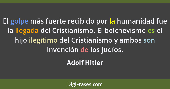 El golpe más fuerte recibido por la humanidad fue la llegada del Cristianismo. El bolchevismo es el hijo ilegítimo del Cristianismo y a... - Adolf Hitler