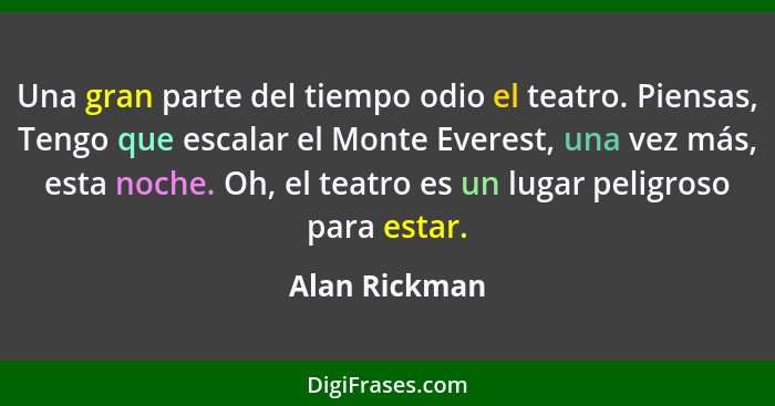 Una gran parte del tiempo odio el teatro. Piensas, Tengo que escalar el Monte Everest, una vez más, esta noche. Oh, el teatro es un lug... - Alan Rickman