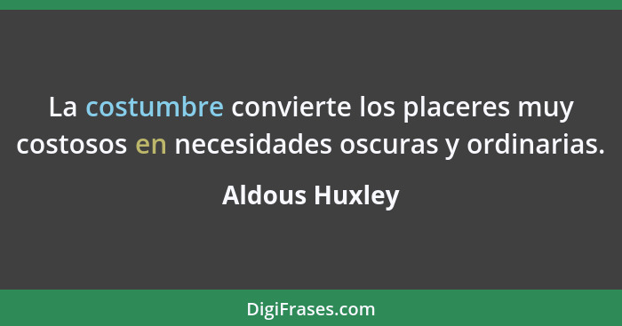 La costumbre convierte los placeres muy costosos en necesidades oscuras y ordinarias.... - Aldous Huxley