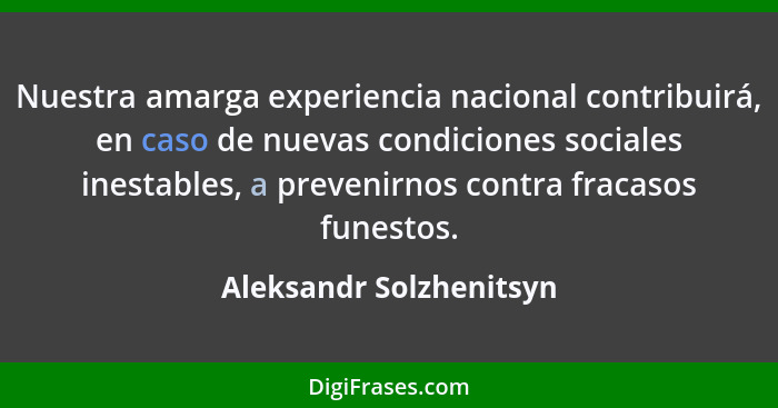 Nuestra amarga experiencia nacional contribuirá, en caso de nuevas condiciones sociales inestables, a prevenirnos contra frac... - Aleksandr Solzhenitsyn