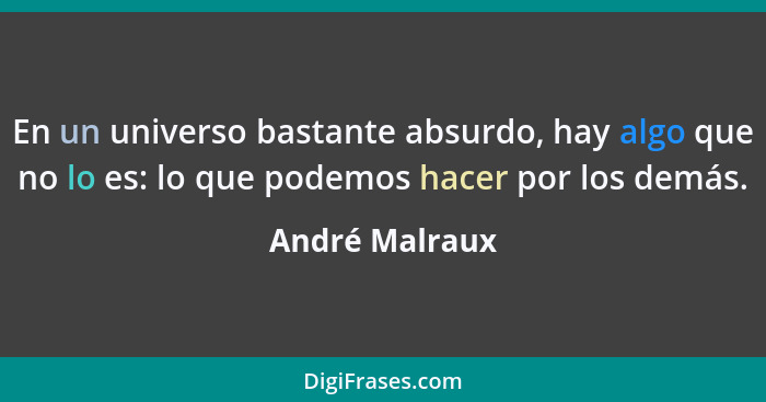 En un universo bastante absurdo, hay algo que no lo es: lo que podemos hacer por los demás.... - André Malraux