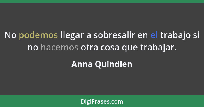 No podemos llegar a sobresalir en el trabajo si no hacemos otra cosa que trabajar.... - Anna Quindlen