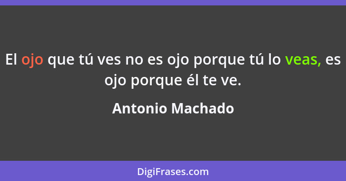 El ojo que tú ves no es ojo porque tú lo veas, es ojo porque él te ve.... - Antonio Machado