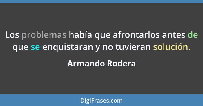 Los problemas había que afrontarlos antes de que se enquistaran y no tuvieran solución.... - Armando Rodera