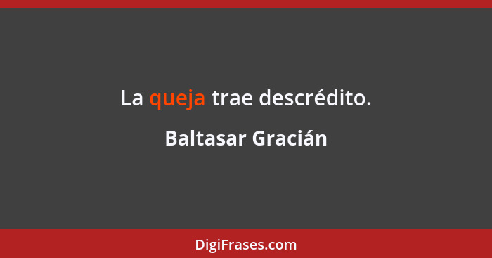 La queja trae descrédito.... - Baltasar Gracián