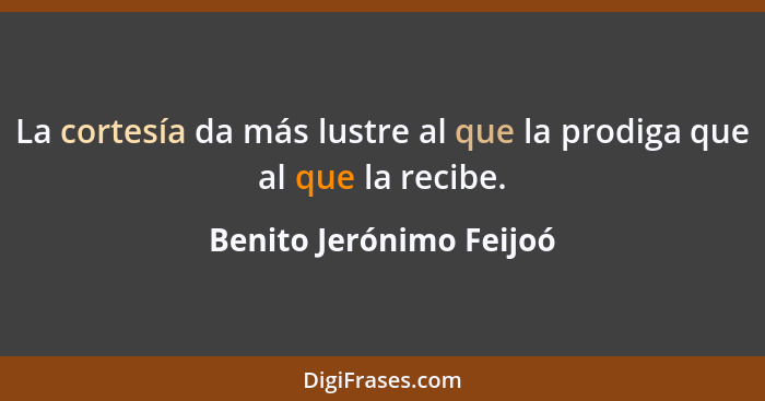 La cortesía da más lustre al que la prodiga que al que la recibe.... - Benito Jerónimo Feijoó