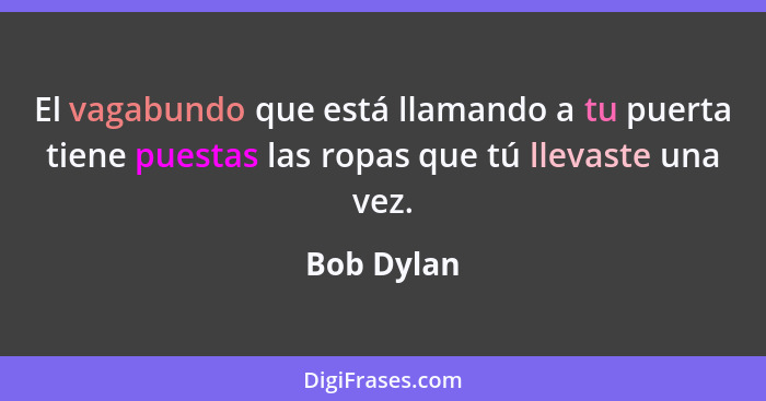 El vagabundo que está llamando a tu puerta tiene puestas las ropas que tú llevaste una vez.... - Bob Dylan