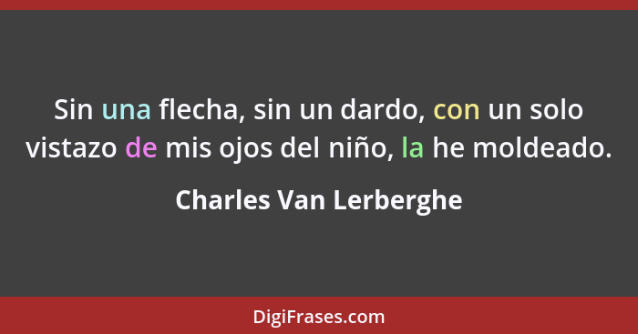 Sin una flecha, sin un dardo, con un solo vistazo de mis ojos del niño, la he moldeado.... - Charles Van Lerberghe